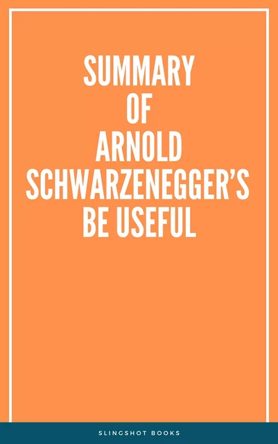 Summary of Arnold Schwarzenegger’s Be Useful -  Slingshot Books - Slingshot Books