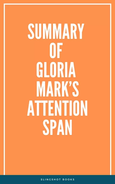 Summary of Gloria Mark’s Attention Span -  Slingshot Books - Slingshot Books