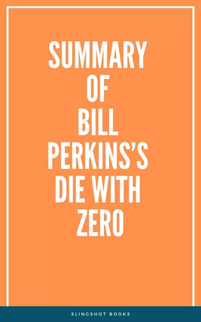 Summary of Bill Perkins’s Die With Zero -  Slingshot Books - Slingshot Books