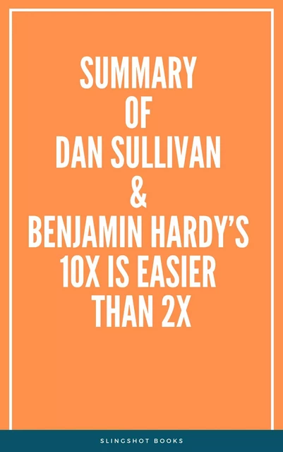 Summary of Dan Sullivan & Benjamin Hardy’s 10x Is Easier Than 2x -  Slingshot Books - Slingshot Books