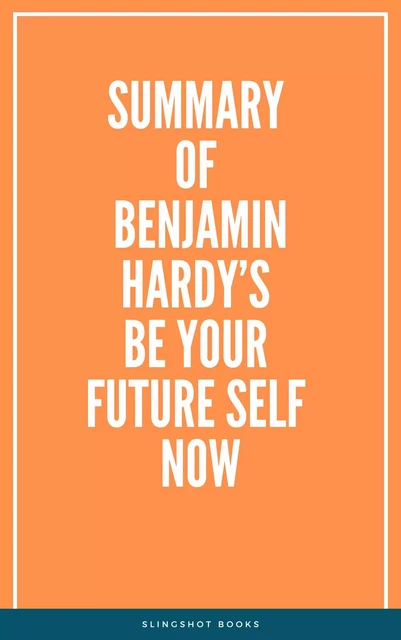 Summary of Benjamin Hardy’s Be Your Future Self Now -  Slingshot Books - Slingshot Books