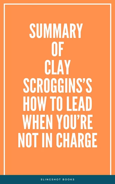 Summary of Clay Scroggins’s How to Lead When You’re Not in Charge -  Slingshot Books - Slingshot Books