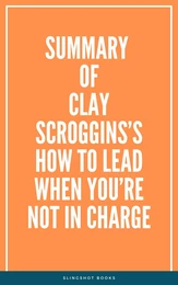 Summary of Clay Scroggins’s How to Lead When You’re Not in Charge