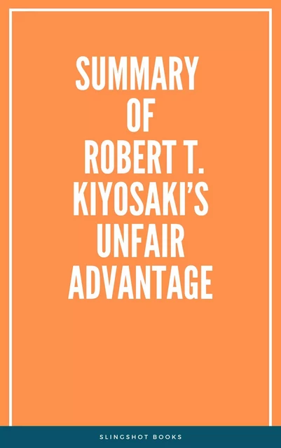 Summary of Robert T. Kiyosaki’s Unfair Advantage -  Slingshot Books - Slingshot Books