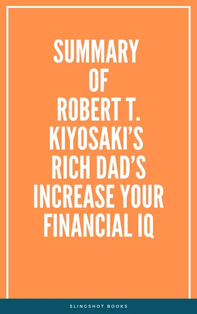 Summary of Robert T. Kiyosaki’s Rich Dad’s Increase Your Financial IQ -  Slingshot Books - Slingshot Books