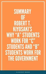 Summary of Robert T. Kiyosaki’s Why “A” Students Work for “C” Students and “B” Students Work for the Government