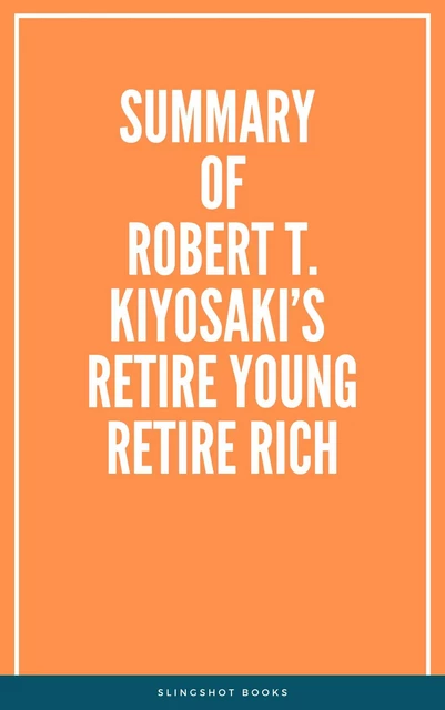 Summary of Robert T. Kiyosaki’s Retire Young Retire Rich -  Slingshot Books - Slingshot Books