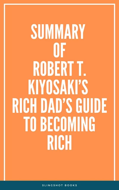 Summary of Robert T. Kiyosaki’s Rich Dad’s Guide to Becoming Rich -  Slingshot Books - Slingshot Books