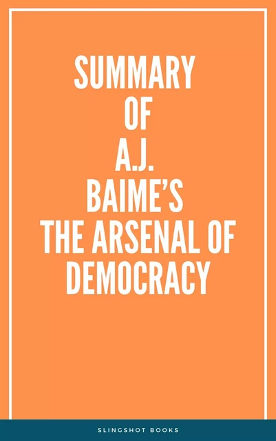 Summary of  A.J. Baime’s The Arsenal of Democracy -  Slingshot Books - Slingshot Books