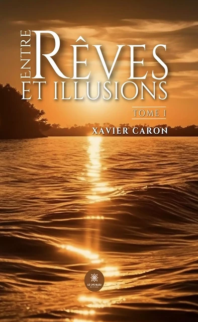 Entre rêves et illusions - Tome 1 - Xavier Caron - Le Lys Bleu Éditions