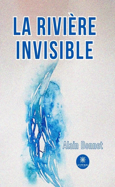 La rivière invisible - Alain Bonnet - Le Lys Bleu Éditions