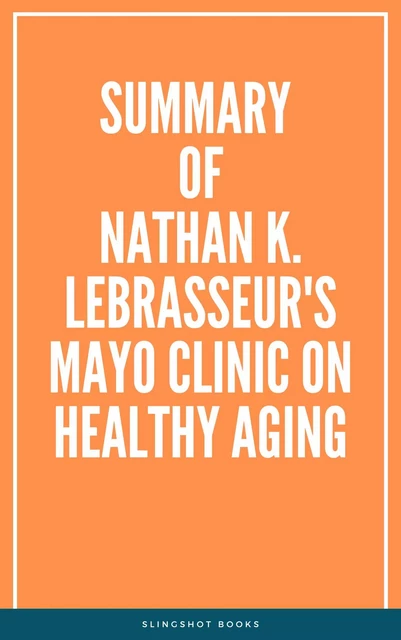 Summary of Nathan K. LeBrasseur's Mayo Clinic on Healthy Aging -  Slingshot Books - Slingshot Books