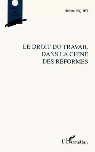 LE DROIT DU TRAVAIL DANS LA CHINE DES RÉFORMES - Hélène Piquet - Editions L'Harmattan