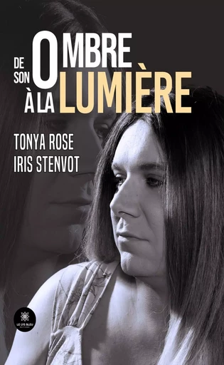 De son ombre à la lumière - Tonya Rose Iris Stenvot - Le Lys Bleu Éditions