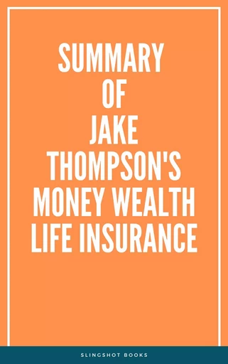 Summary of Jake Thompson's Money Wealth Life Insurance -  Slingshot Books - Slingshot Books