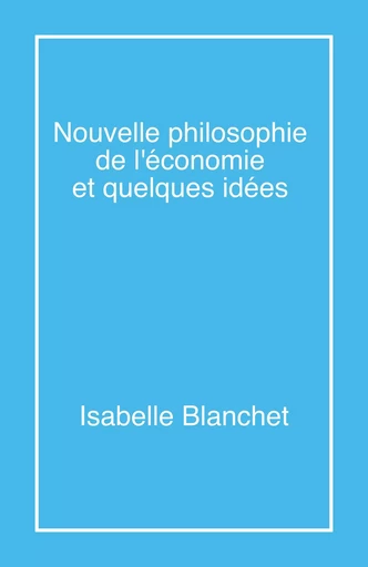 Nouvelle philosophie de l'économie et quelques idées - Isabelle Blanchet - Librinova