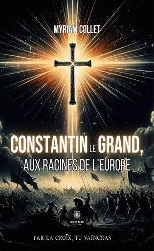 Constantin le Grand, aux racines de l'Europe - Myriam Collet - Le Lys Bleu Éditions