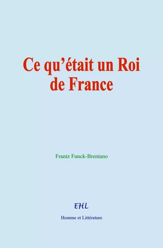 Ce qu’était un Roi de France - Frantz Funck-Brentano - Editions Homme et Litterature