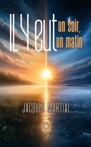 Il y eut un soir,il y eut un matin - Jacques Martial - Le Lys Bleu Éditions