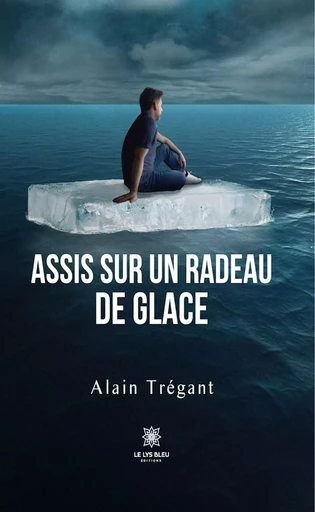 Assis sur un radeau de glace - Alain Trégant - Le Lys Bleu Éditions