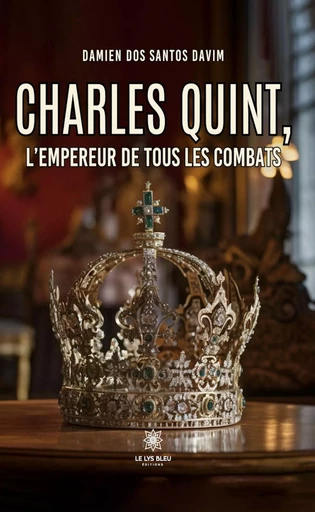 Charles Quint, l’empereur de tous les combats - Damien Dos Santos Davim - Le Lys Bleu Éditions