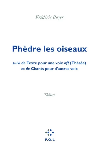 Phèdre les oiseaux/Texte pour une voix off (Thésée)/Chants pour d'autres voix - Frédéric Boyer - POL Editeur