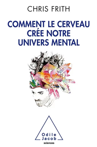 Comment le cerveau crée notre univers mental - Chris Frith - Odile Jacob