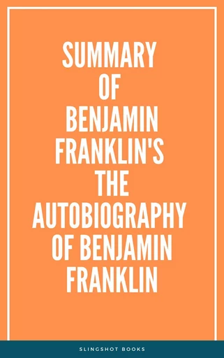 Summary of Benjamin Franklin's The Autobiography of Benjamin Franklin -  Slingshot Books - Slingshot Books