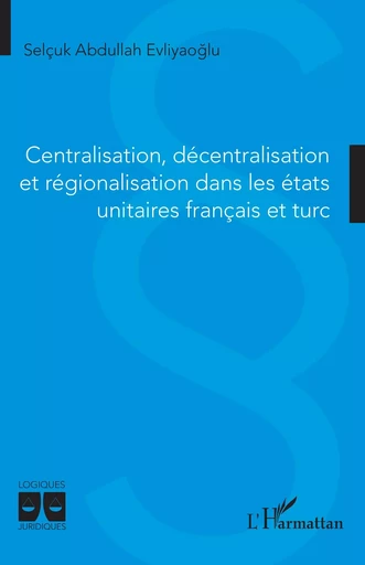 Centralisation, décentralisation et régionalisation dans les états unitaires français et turc - Selçuk Abdullah Evliyaoglu - Editions L'Harmattan