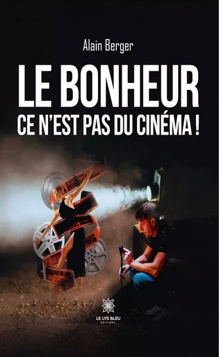 Le bonheur ce n’est pas du cinéma ! - Alain Berger - Le Lys Bleu Éditions