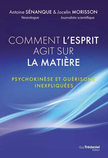 Comment l'esprit agit sur la matière - Psychokinèse et guérisons inexpliquées - Antoine Sénanque, Jocelin Morisson - Tredaniel