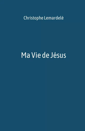 Ma Vie de Jésus - Christophe Lemardelé - Librinova