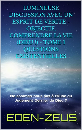 Lumineuse Discussion avec un Esprit de Vérité - Objectif, Comprendre la Vie (Dieu!) -  Eden-zeus - Bookelis