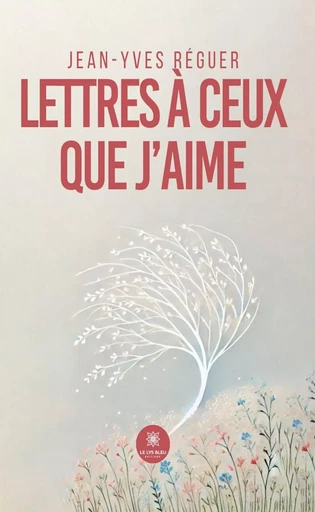 Lettres à ceux que j’aime - Jean-Yves Réguer - Le Lys Bleu Éditions