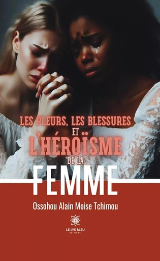 Les pleurs, les blessures et l’héroïsme de la femme - Ossohou Alain Moise Tchimou - Le Lys Bleu Éditions