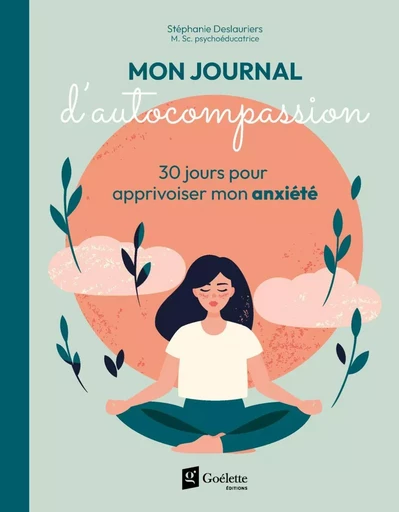 Mon journal d'autocompassion - 30 jours pour apprivoiser mon anxiété - Stéphanie Deslauriers - Éditions Goélette