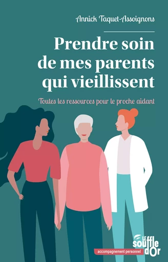 Prendre soin de mes parents qui vieillissent - Toutes les ressources pour le proche aidant - Annick Taquet-Assoignons - Le souffle d'Or