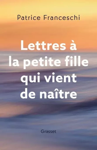 Lettres à la petite fille qui vient de naître - Patrice Franceschi - Grasset