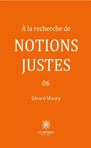 À la recherche de notions justes - Tome  6 - Gérard Missey - Le Lys Bleu Éditions