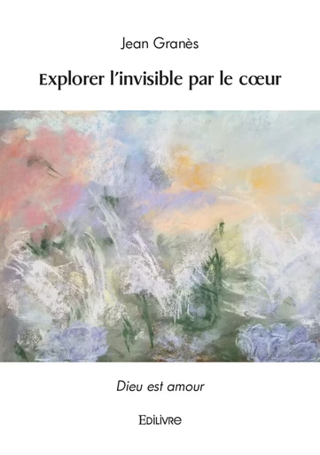 Explorer l'invisible par le cœur - Jean Granès - Editions Edilivre