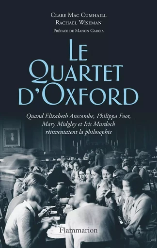 Le Quartet d'Oxford. Quand Elizabeth Anscombe, Philippa Foot, Mary Midgley et Iris Murdoch réinventaient la philosophie - Clare Mac Cumhaill, Rachael Wiseman - Flammarion