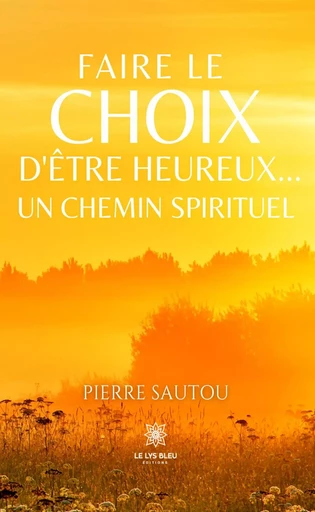 Faire le choix d’être heureux… - Pierre Sautou - Le Lys Bleu Éditions