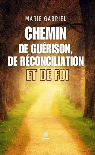 Chemin de guérison, de réconciliation et de foi - Marie Gabriel - Le Lys Bleu Éditions