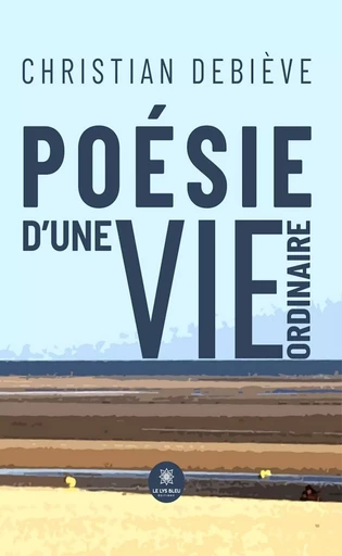 Poésie d’une vie ordinaire - Christian Debiève - Le Lys Bleu Éditions