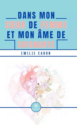 Dans mon cœur de femme et mon âme de soignante - Emilie Caron - Le Lys Bleu Éditions