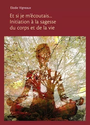 Et si je m'écoutais... Initiation à la sagesse du corps et de la vie