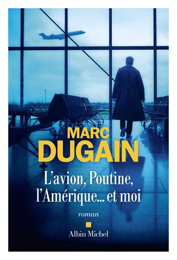 L'Avion, Poutine, l'Amérique... et moi - Marc Dugain - Albin Michel