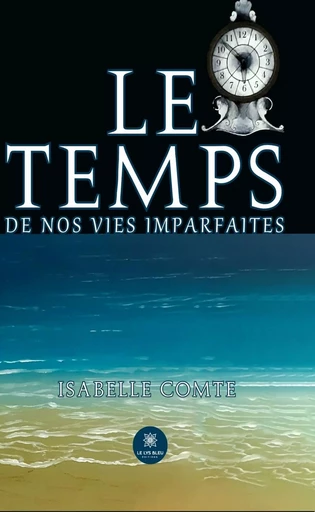 Le temps de nos vies imparfaites - Isabelle Comte - Le Lys Bleu Éditions