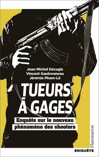 Tueurs à gages. Enquête sur le nouveau phénomène des shooters - Jean-Michel Décugis, Vincent Gautronneau, Jérémie Pham-Lê - Flammarion