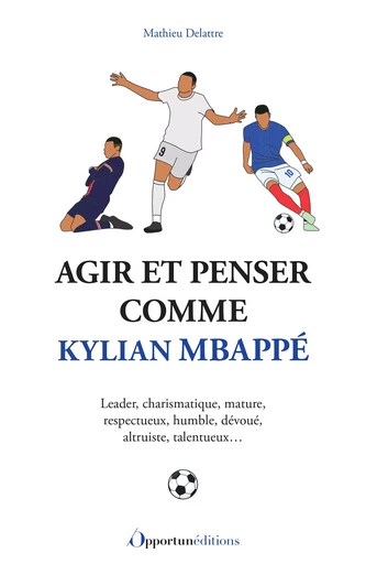 Agir et penser comme Kylian Mbappé - Mathieu Delattre - Les Éditions de l'Opportun